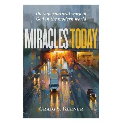 Miracles Today – The Supernatural Work of God in the Modern World - Keener, Craig S.