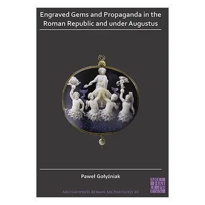 Engraved Gems and Propaganda in the Roman Republic and under Augustus - Golyzniak, Pawel