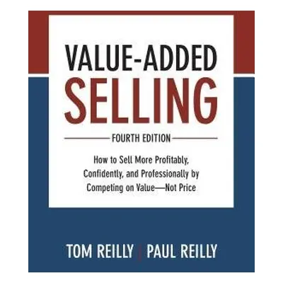 Value-Added Selling, Fourth Edition: How to Sell More Profitably, Confidently, and Professionall