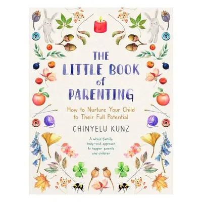 The Little Book of Parenting : How to Nurture Your Child to Their Full Potential - Kunz, Chinyel