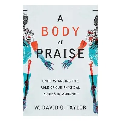 Body of Praise – Understanding the Role of Our Physical Bodies in Worship - Taylor, W. David O.