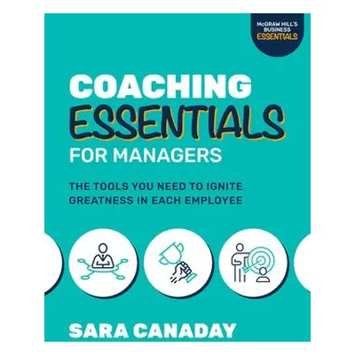 Coaching Essentials for Managers: The Tools You Need to Ignite Greatness in Each Employee - Cana