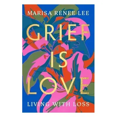 Grief Is Love - Lee, Marisa R