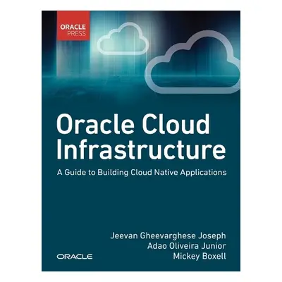 Oracle Cloud Infrastructure - A Guide to Building Cloud Native Applications - Joseph, Jeevan a J