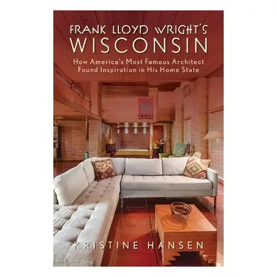 Frank Lloyd Wright's Wisconsin - Hansen, Kristine