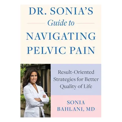 Dr. Sonia's Guide to Navigating Pelvic Pain - Bahlani, Sonia, MD