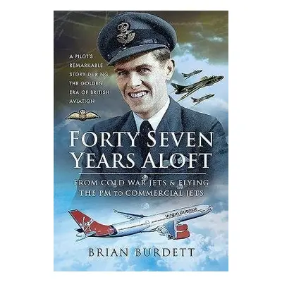 Forty-Seven Years Aloft: From Cold War Fighters and Flying the PM to Commercial Jets - Burdett, 