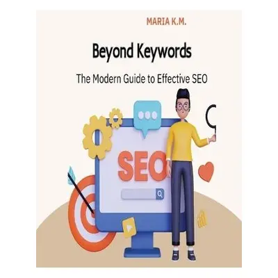 Beyond Keywords The Modern Guide To Effective SEO - K M, Maria