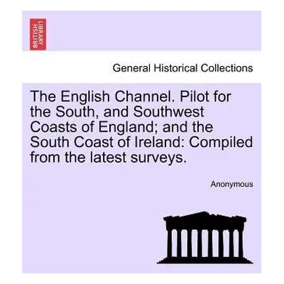 English Channel. Pilot for the South, and Southwest Coasts of England; And the South Coast of Ir