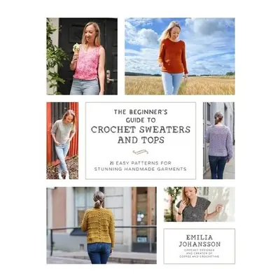 Beginner's Guide to Crochet Sweaters a Tops - Johansson, Emilia