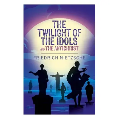 Twilight of the Idols and The Antichrist - Nietzsche, Frederich