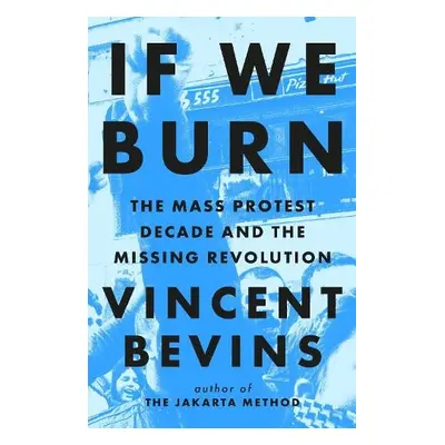 If We Burn: The Mass Protest Decade and the Missing Revolution - Bevins, Vincent