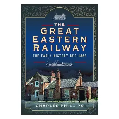 Great Eastern Railway, The Early History, 1811–1862 - Phillips, Charles