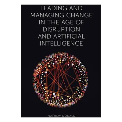 Leading and Managing Change in the Age of Disruption and Artificial Intelligence - Donald, Mathe