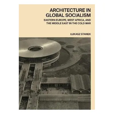 Architecture in Global Socialism - Stanek, Lukasz