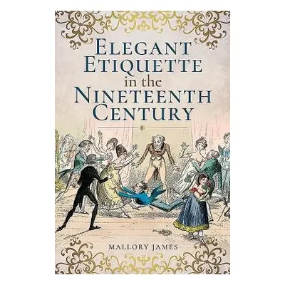 Elegant Etiquette in the Nineteenth Century - Mallory, James