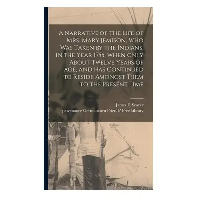 Narrative of the Life of Mrs. Mary Jemison, Who Was Taken by the Indians, in the Year 1755, When