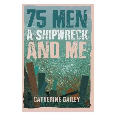 75 Men, A Shipwreck and Me - Bailey, Catherine