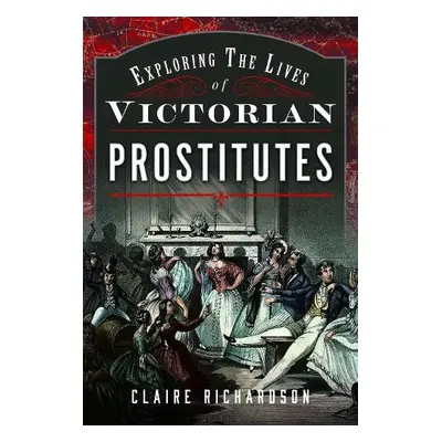 Exploring the Lives of Victorian Prostitutes - Richardson, Claire