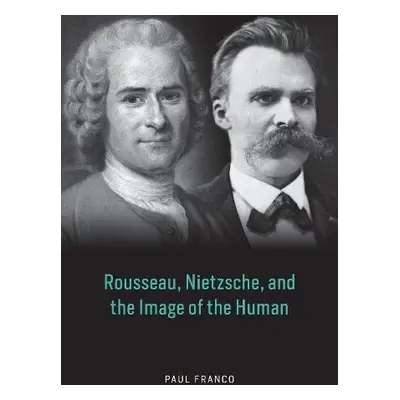 Rousseau, Nietzsche, and the Image of the Human - Franco, Paul