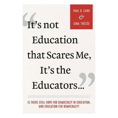 It's Not Education that Scares Me, It's the Educators... - Carr, Paul R. a Thesee, Gina