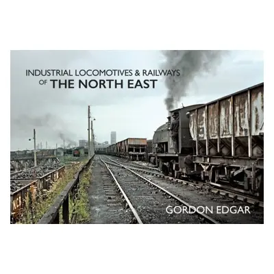 Industrial Locomotives a Railways of The North East - Edgar, Gordon