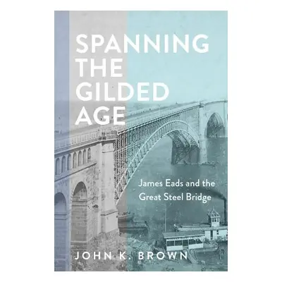 Spanning the Gilded Age - Brown, John K.