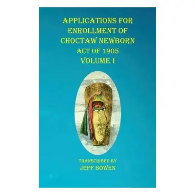 Applications For Enrollment of Choctaw Newborn Act of 1905 Volume I