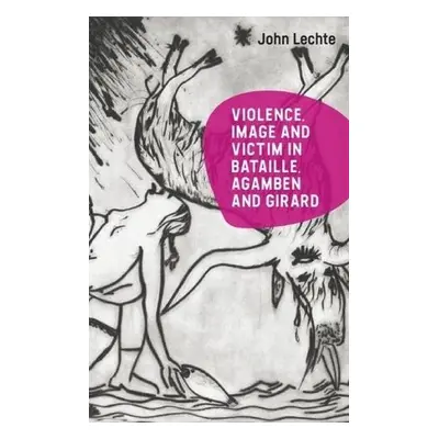 Violence, Image and Victim in Bataille, Agamben and Girard - Lechte, John