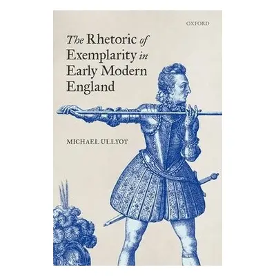 Rhetoric of Exemplarity in Early Modern England - Ullyot, Michael (Associate Professor of Englis