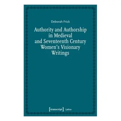 Authority and Authorship in Medieval and Seventeenth Century Women's Visionary Writings - Frick,