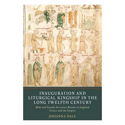 Inauguration and Liturgical Kingship in the Long Twelfth Century - Dale, Johanna