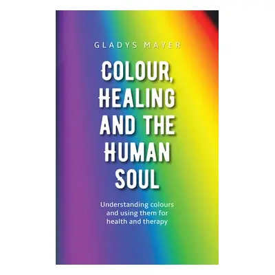 Colour, Healing and the Human Soul - Mayer, Gladys