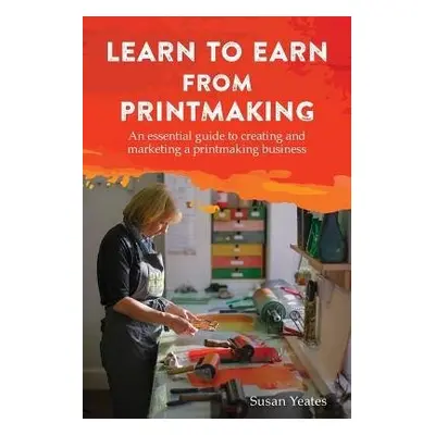 Learn to Earn from Printmaking: An essential guide to creating and marketing a printmaking busin