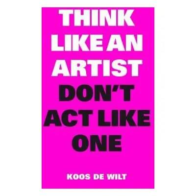 Think Like an Artist, Don’t Act Like One - de Wilt, Koos