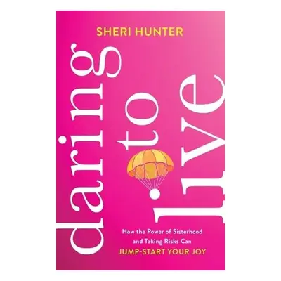 Daring to Live – How the Power of Sisterhood and Taking Risks Can Jump–Start Your Joy - Hunter, 