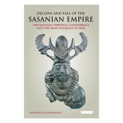 Decline and Fall of the Sasanian Empire - Pourshariati, Parvaneh