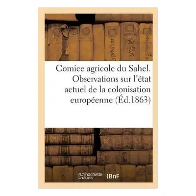 Comice Agricole Du Sahel. Observations Sur l'Etat Actuel de la Colonisation Europeenne En Algeri