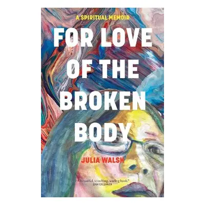 For Love of the Broken Body - Walsh, Julia