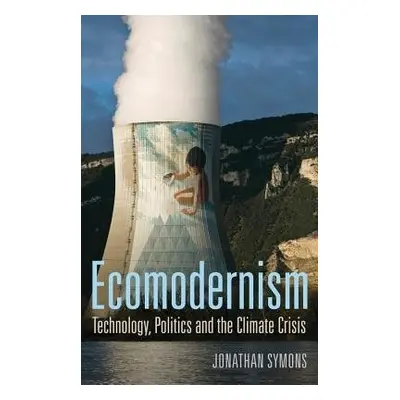 Ecomodernism: Technology, Politics and The Climate Crisis - Symons, Jonathan