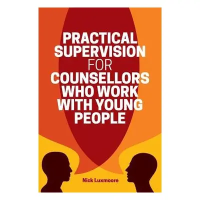 Practical Supervision for Counsellors Who Work with Young People - Luxmoore, Nick