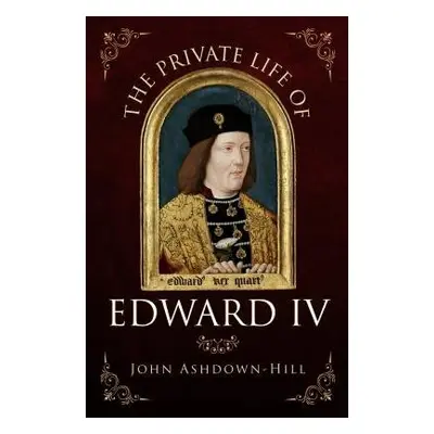 Private Life of Edward IV - Ashdown-Hill, John