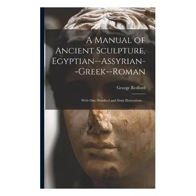 Manual of Ancient Sculpture, Egyptian--Assyrian--Greek--Roman - Redford, George