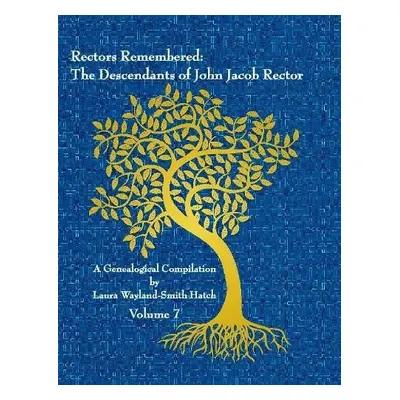 Rectors Remembered: The Descendants of John Jacob Rector Volume 7 - Wayland-Smith Hatch, Laura