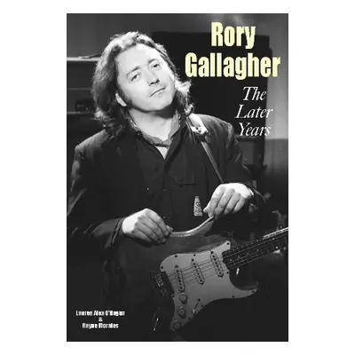 Rory Gallagher - The Later Years - O'Hagan, Lauren Alex a Morales, Rayne