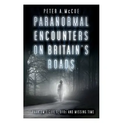 Paranormal Encounters on Britain's Roads - McCue, Peter A.