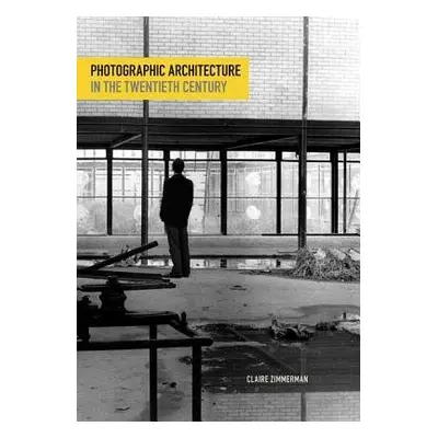 Photographic Architecture in the Twentieth Century - Zimmerman, Claire