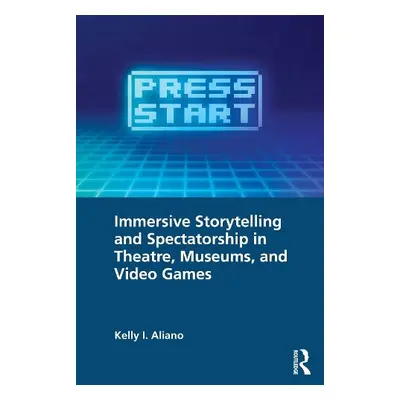 Immersive Storytelling and Spectatorship in Theatre, Museums, and Video Games - Aliano, Kelly I.