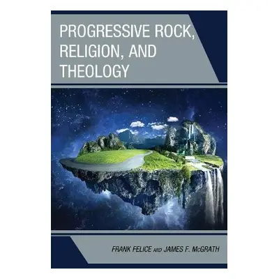 Progressive Rock, Religion, and Theology - Felice, Frank, Ph.D, associate professor of compositi