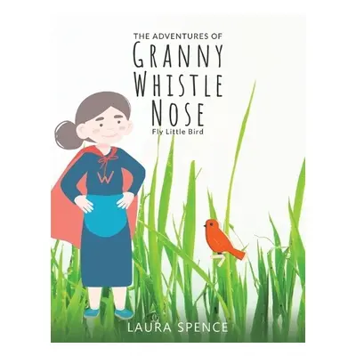 Adventures of Granny Whistle Nose: Fly Little Bird - Spence, Laura